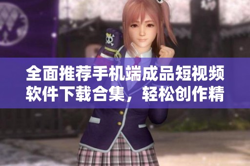 全面推荐手机端成品短视频软件下载合集，轻松创作精彩视频
