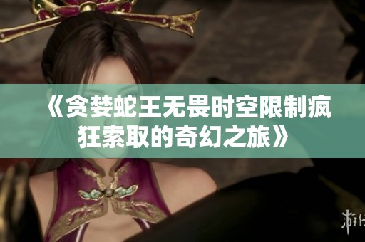 《贪婪蛇王无畏时空限制疯狂索取的奇幻之旅》
