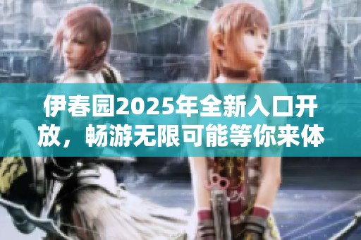 伊春园2025年全新入口开放，畅游无限可能等你来体验