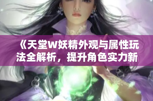 《天堂W妖精外观与属性玩法全解析，提升角色实力新策略》