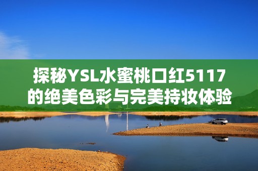探秘YSL水蜜桃口红5117的绝美色彩与完美持妆体验