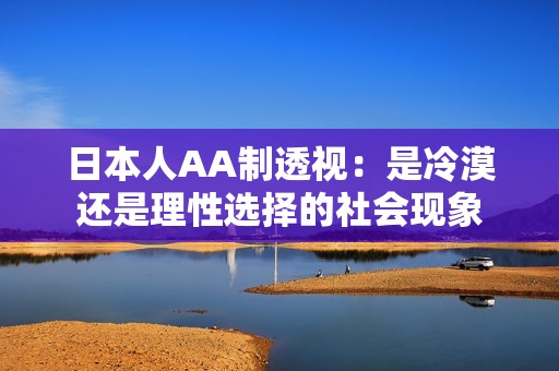 日本人AA制透视：是冷漠还是理性选择的社会现象