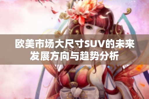 欧美市场大尺寸SUV的未来发展方向与趋势分析