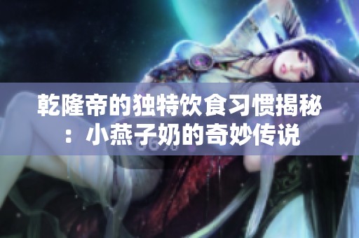 乾隆帝的独特饮食习惯揭秘：小燕子奶的奇妙传说