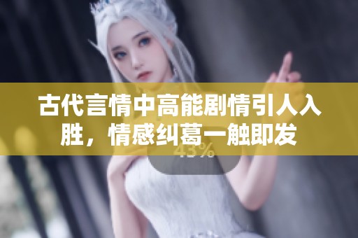 古代言情中高能剧情引人入胜，情感纠葛一触即发
