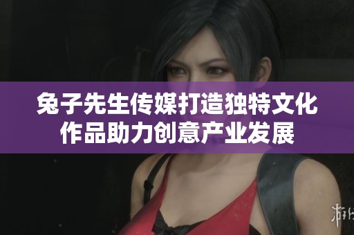兔子先生传媒打造独特文化作品助力创意产业发展