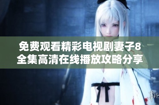 免费观看精彩电视剧妻子8全集高清在线播放攻略分享