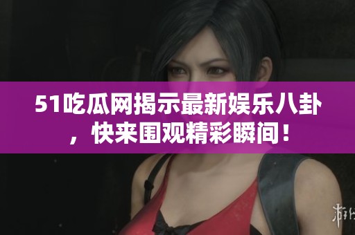 51吃瓜网揭示最新娱乐八卦，快来围观精彩瞬间！