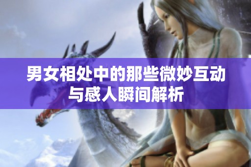 男女相处中的那些微妙互动与感人瞬间解析