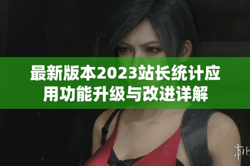 最新版本2023站长统计应用功能升级与改进详解