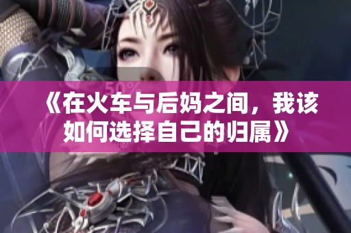 《在火车与后妈之间，我该如何选择自己的归属》