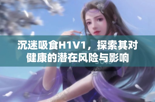 沉迷吸食H1V1，探索其对健康的潜在风险与影响