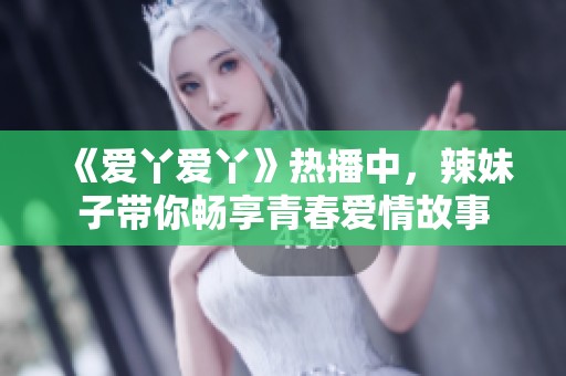 《爱丫爱丫》热播中，辣妹子带你畅享青春爱情故事