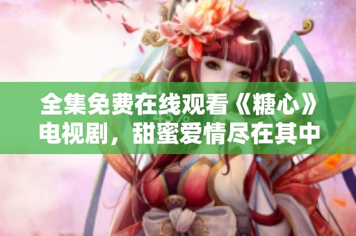 全集免费在线观看《糖心》电视剧，甜蜜爱情尽在其中