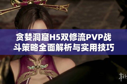 贪婪洞窟H5双修流PVP战斗策略全面解析与实用技巧分享