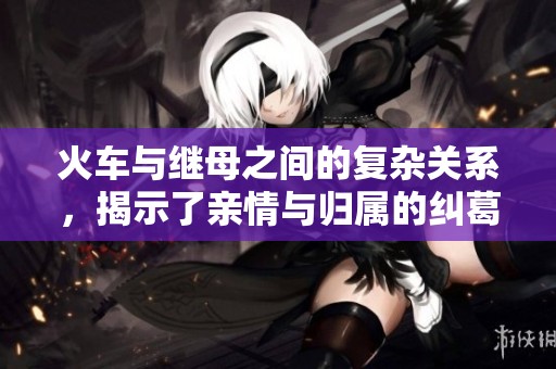 火车与继母之间的复杂关系，揭示了亲情与归属的纠葛