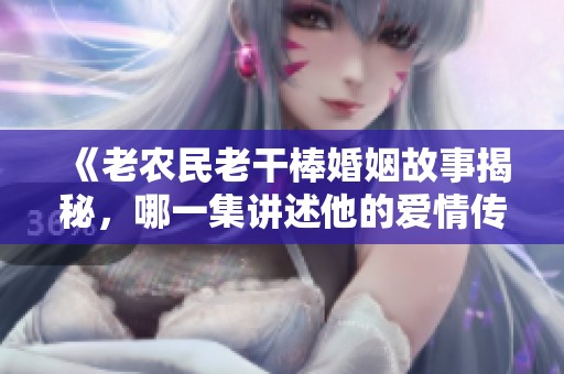《老农民老干棒婚姻故事揭秘，哪一集讲述他的爱情传奇》