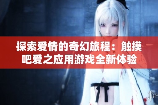 探索爱情的奇幻旅程：触摸吧爱之应用游戏全新体验