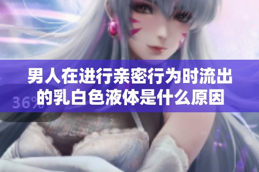 男人在进行亲密行为时流出的乳白色液体是什么原因