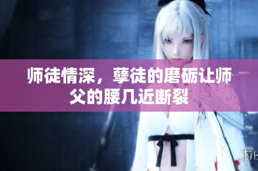 师徒情深，孽徒的磨砺让师父的腰几近断裂