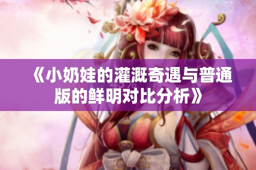 《小奶娃的灌溉奇遇与普通版的鲜明对比分析》