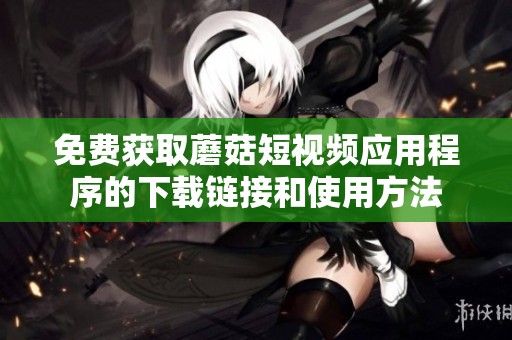 免费获取蘑菇短视频应用程序的下载链接和使用方法