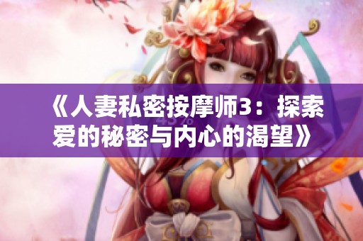 《人妻私密按摩师3：探索爱的秘密与内心的渴望》
