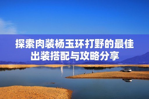 探索肉装杨玉环打野的最佳出装搭配与攻略分享