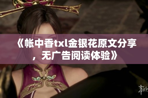 《帐中香txl金银花原文分享，无广告阅读体验》