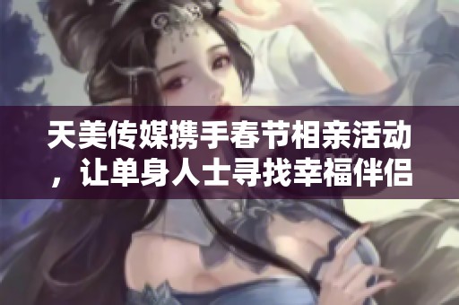 天美传媒携手春节相亲活动，让单身人士寻找幸福伴侣