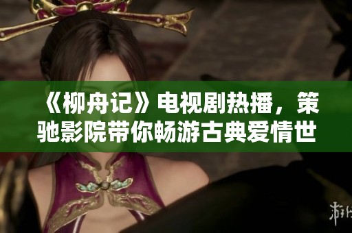 《柳舟记》电视剧热播，策驰影院带你畅游古典爱情世界