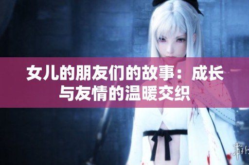 女儿的朋友们的故事：成长与友情的温暖交织