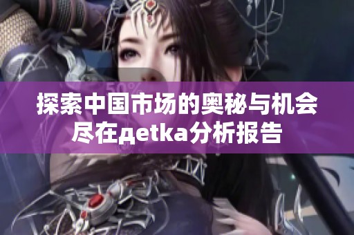 探索中国市场的奥秘与机会尽在дetka分析报告
