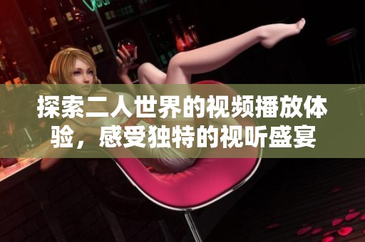 探索二人世界的视频播放体验，感受独特的视听盛宴