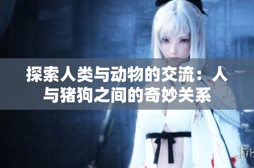 探索人类与动物的交流：人与猪狗之间的奇妙关系