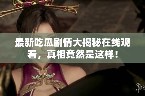 最新吃瓜剧情大揭秘在线观看，真相竟然是这样！