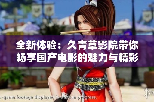 全新体验：久青草影院带你畅享国产电影的魅力与精彩