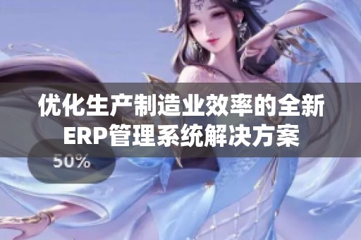 优化生产制造业效率的全新ERP管理系统解决方案