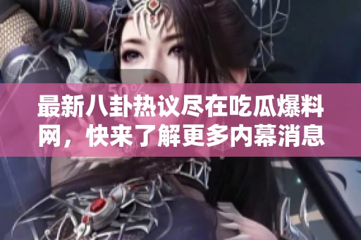 最新八卦热议尽在吃瓜爆料网，快来了解更多内幕消息！