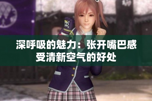 深呼吸的魅力：张开嘴巴感受清新空气的好处