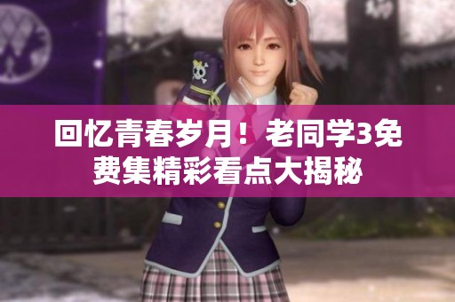 回忆青春岁月！老同学3免费集精彩看点大揭秘