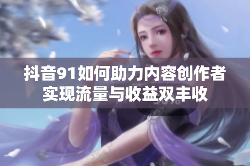 抖音91如何助力内容创作者实现流量与收益双丰收