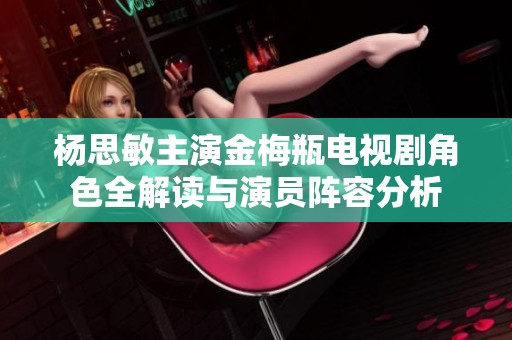 杨思敏主演金梅瓶电视剧角色全解读与演员阵容分析