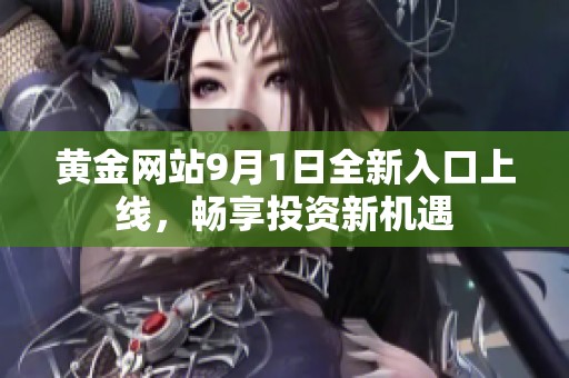 黄金网站9月1日全新入口上线，畅享投资新机遇