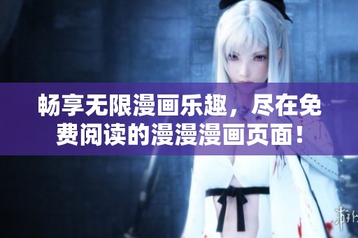 畅享无限漫画乐趣，尽在免费阅读的漫漫漫画页面！