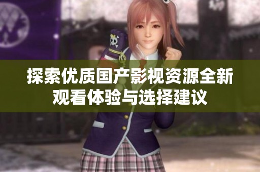 探索优质国产影视资源全新观看体验与选择建议
