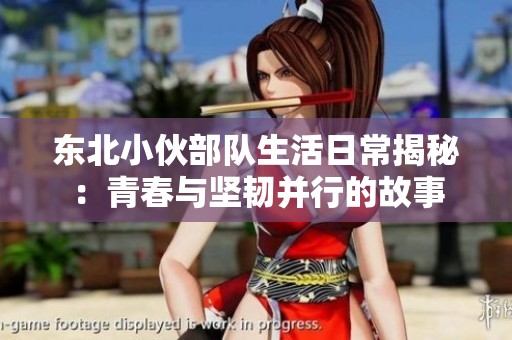 东北小伙部队生活日常揭秘：青春与坚韧并行的故事