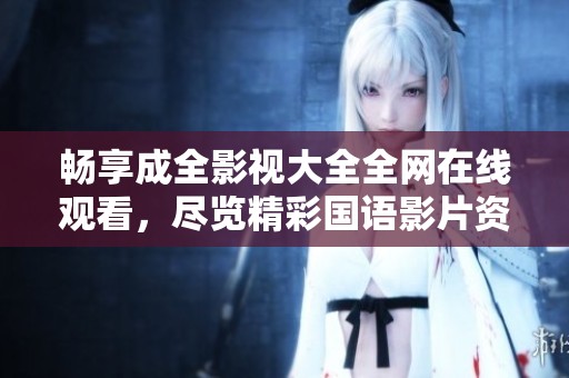 畅享成全影视大全全网在线观看，尽览精彩国语影片资源