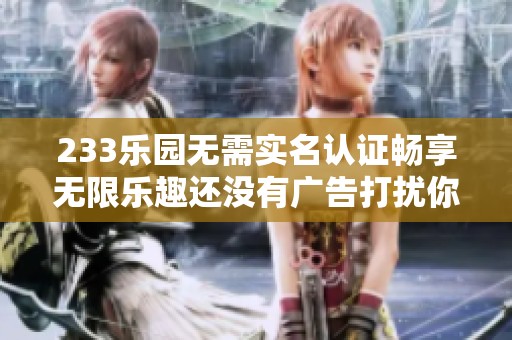 233乐园无需实名认证畅享无限乐趣还没有广告打扰你