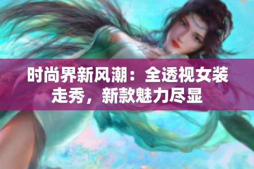 时尚界新风潮：全透视女装走秀，新款魅力尽显